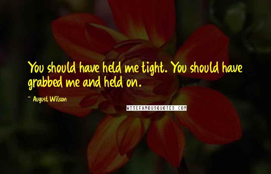 August Wilson Quotes: You should have held me tight. You should have grabbed me and held on.