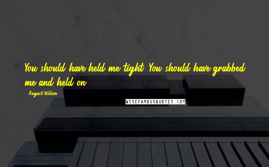 August Wilson Quotes: You should have held me tight. You should have grabbed me and held on.