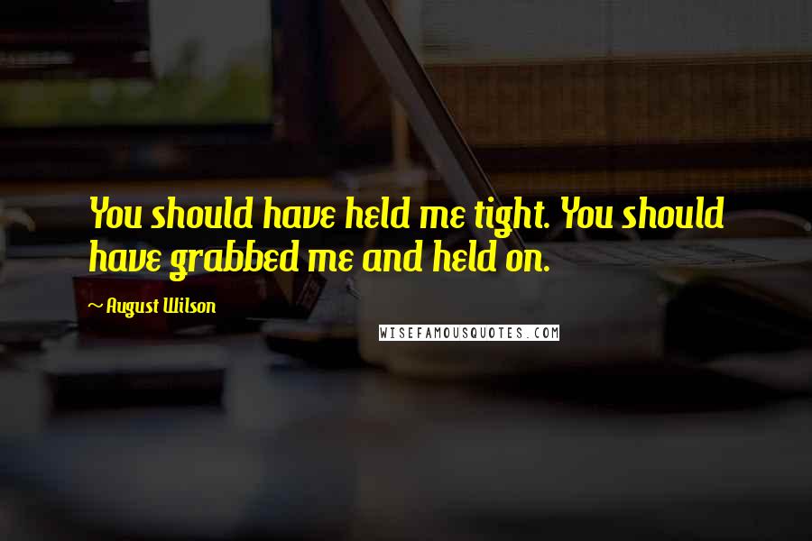 August Wilson Quotes: You should have held me tight. You should have grabbed me and held on.