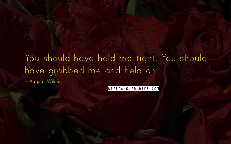 August Wilson Quotes: You should have held me tight. You should have grabbed me and held on.