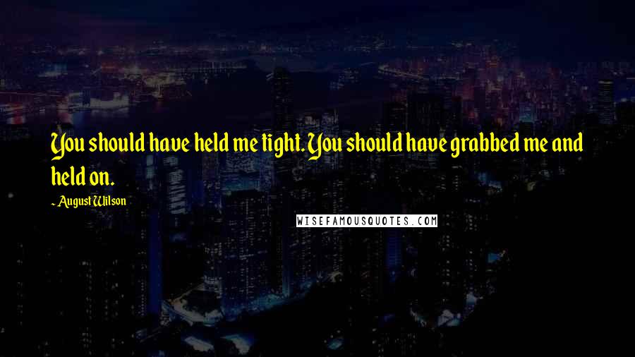 August Wilson Quotes: You should have held me tight. You should have grabbed me and held on.