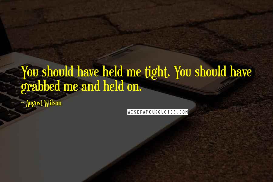 August Wilson Quotes: You should have held me tight. You should have grabbed me and held on.