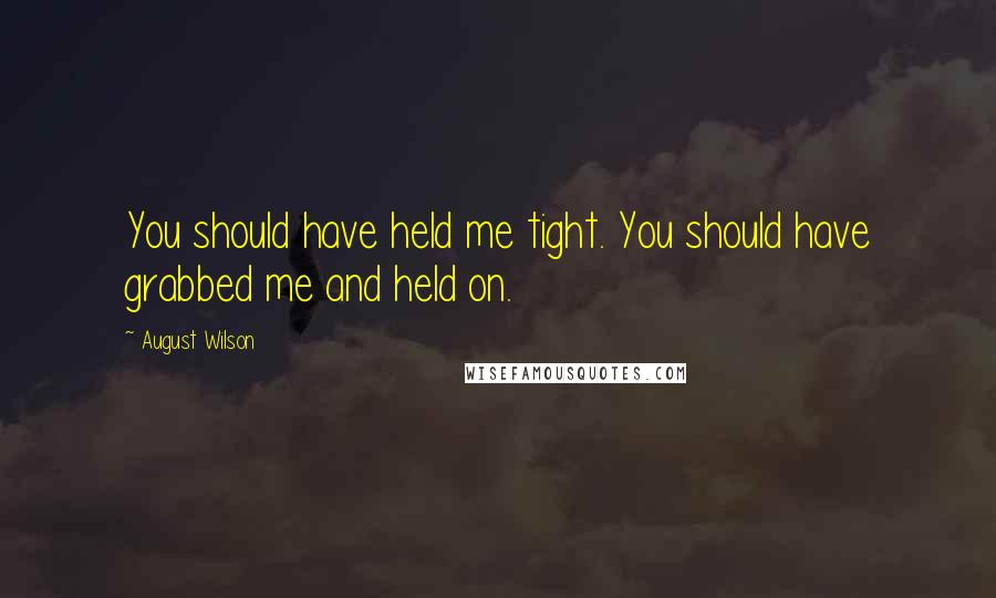 August Wilson Quotes: You should have held me tight. You should have grabbed me and held on.