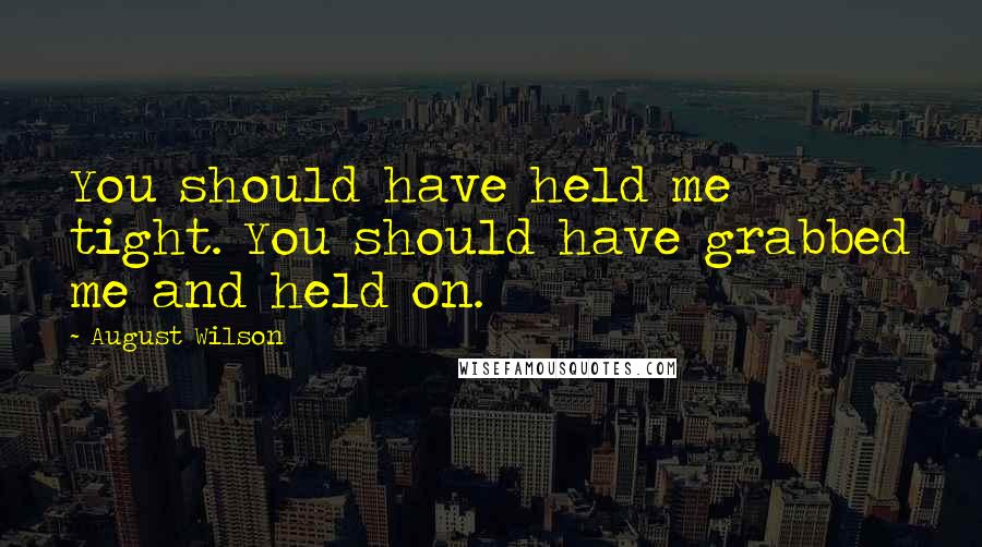 August Wilson Quotes: You should have held me tight. You should have grabbed me and held on.