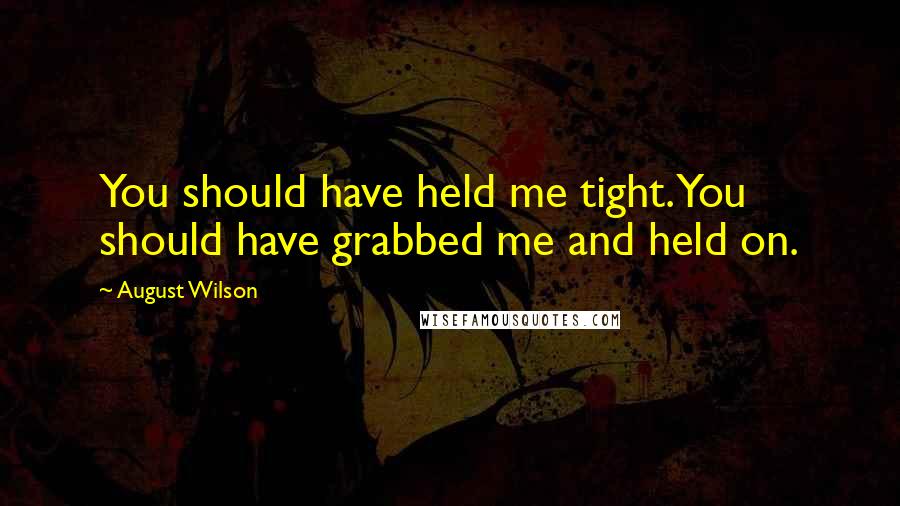 August Wilson Quotes: You should have held me tight. You should have grabbed me and held on.