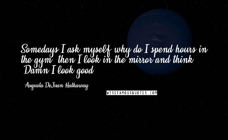 Augusta DeJuan Hathaway Quotes: Somedays I ask myself why do I spend hours in the gym, then I look in the mirror and think "Damn I look good!