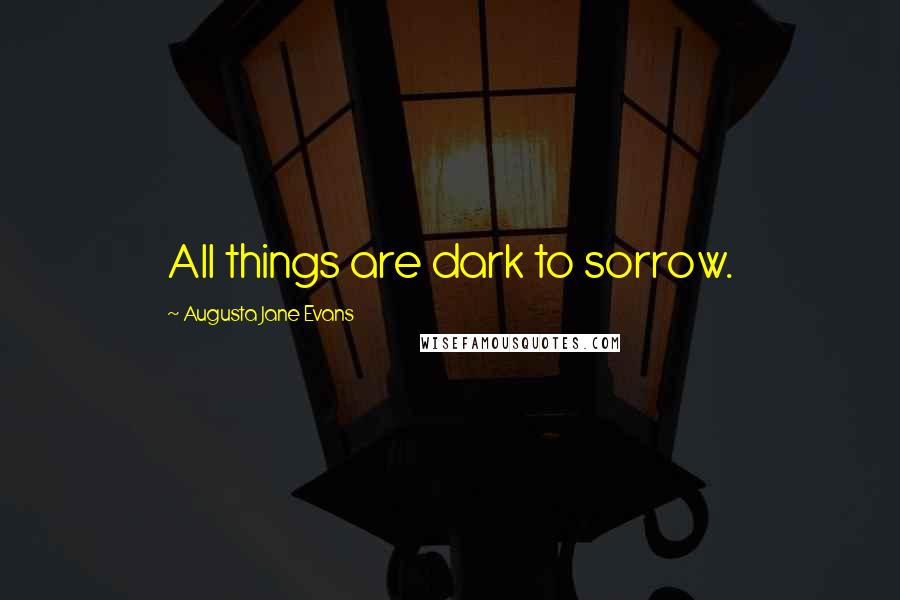 Augusta Jane Evans Quotes: All things are dark to sorrow.