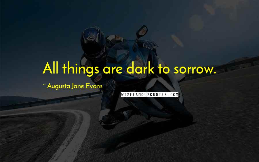 Augusta Jane Evans Quotes: All things are dark to sorrow.