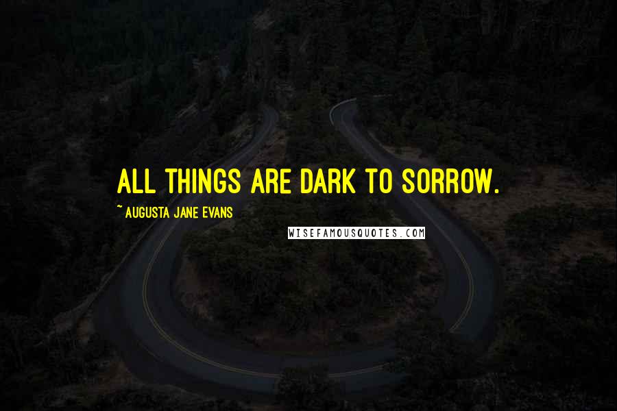 Augusta Jane Evans Quotes: All things are dark to sorrow.