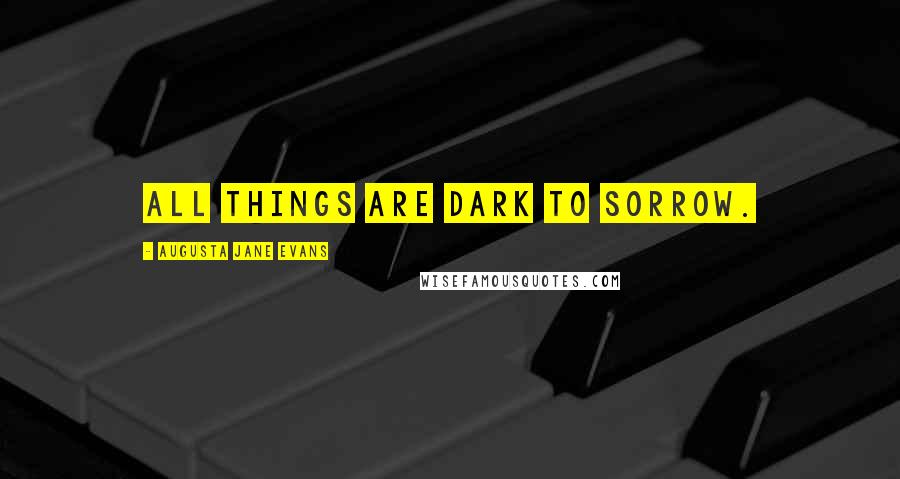 Augusta Jane Evans Quotes: All things are dark to sorrow.