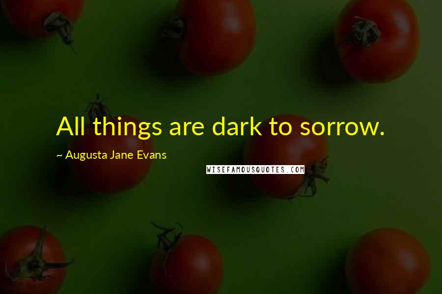 Augusta Jane Evans Quotes: All things are dark to sorrow.