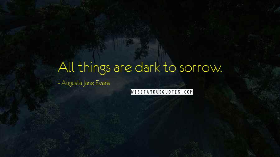 Augusta Jane Evans Quotes: All things are dark to sorrow.
