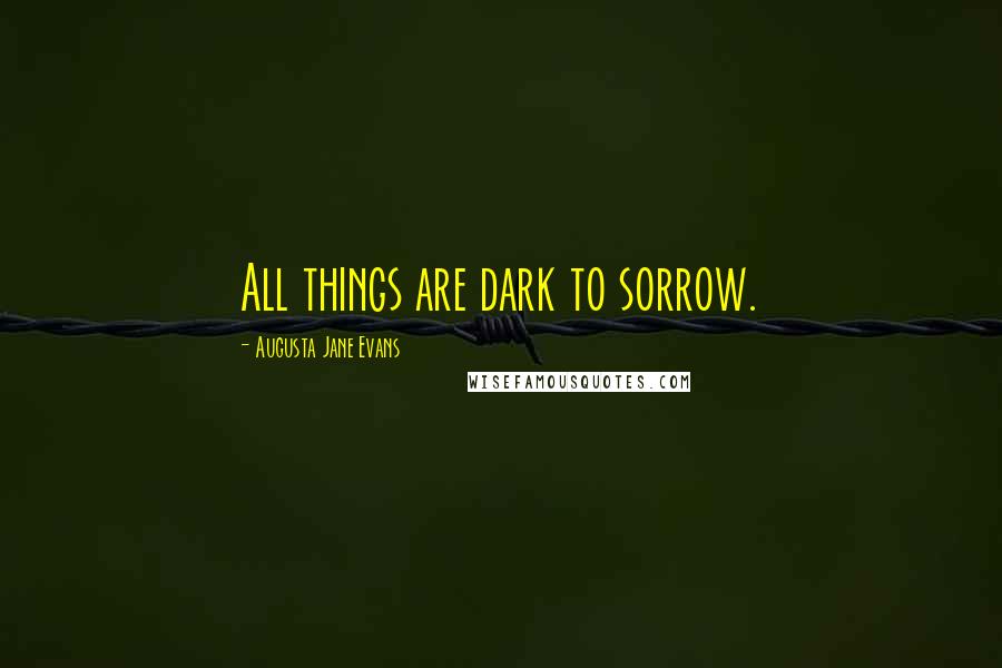 Augusta Jane Evans Quotes: All things are dark to sorrow.