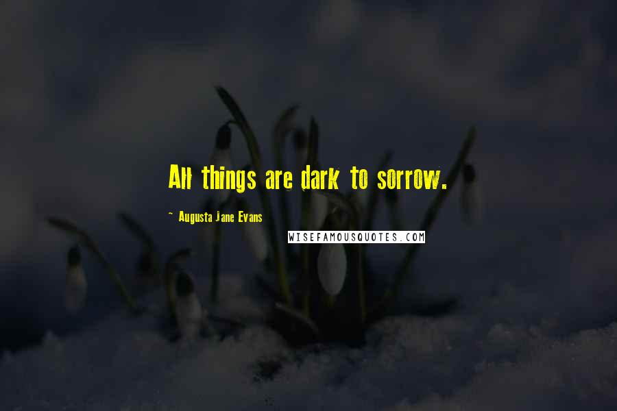 Augusta Jane Evans Quotes: All things are dark to sorrow.