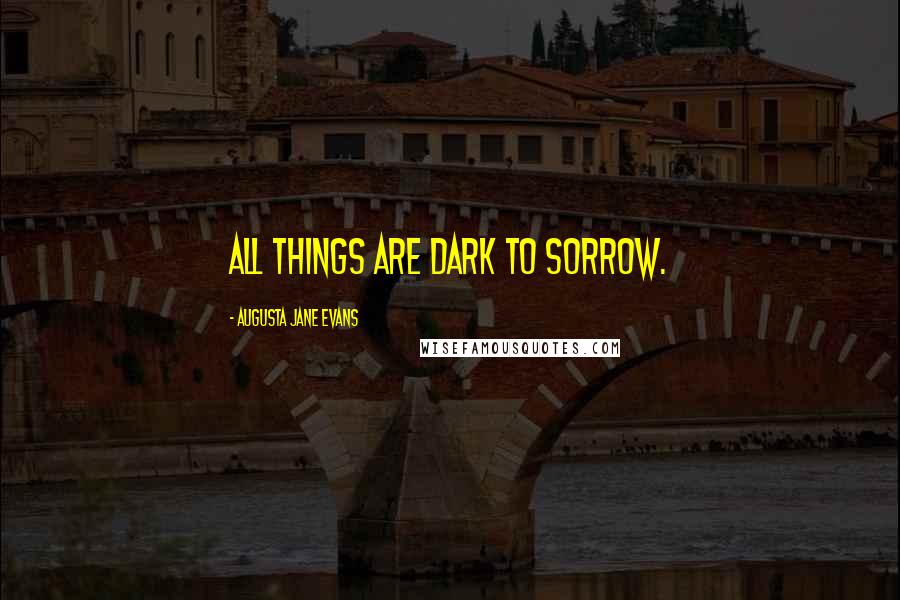 Augusta Jane Evans Quotes: All things are dark to sorrow.