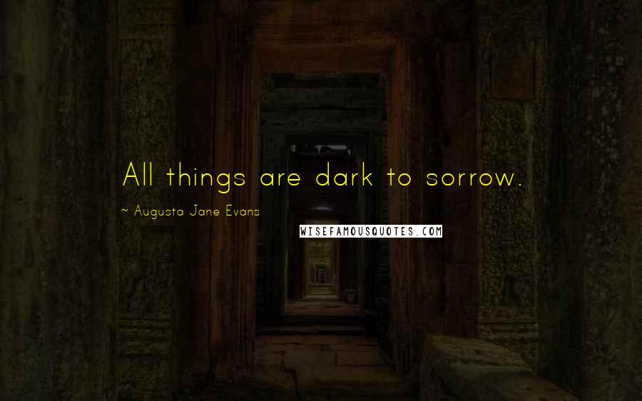 Augusta Jane Evans Quotes: All things are dark to sorrow.