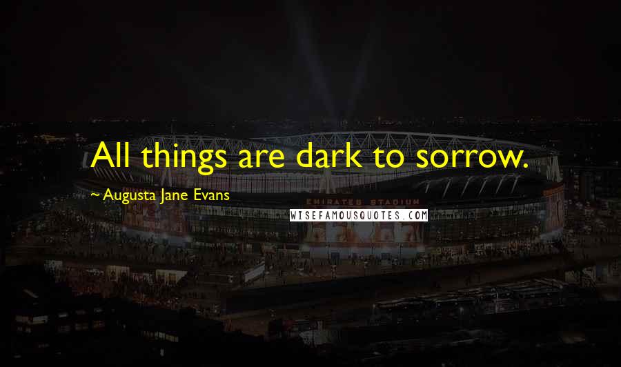 Augusta Jane Evans Quotes: All things are dark to sorrow.
