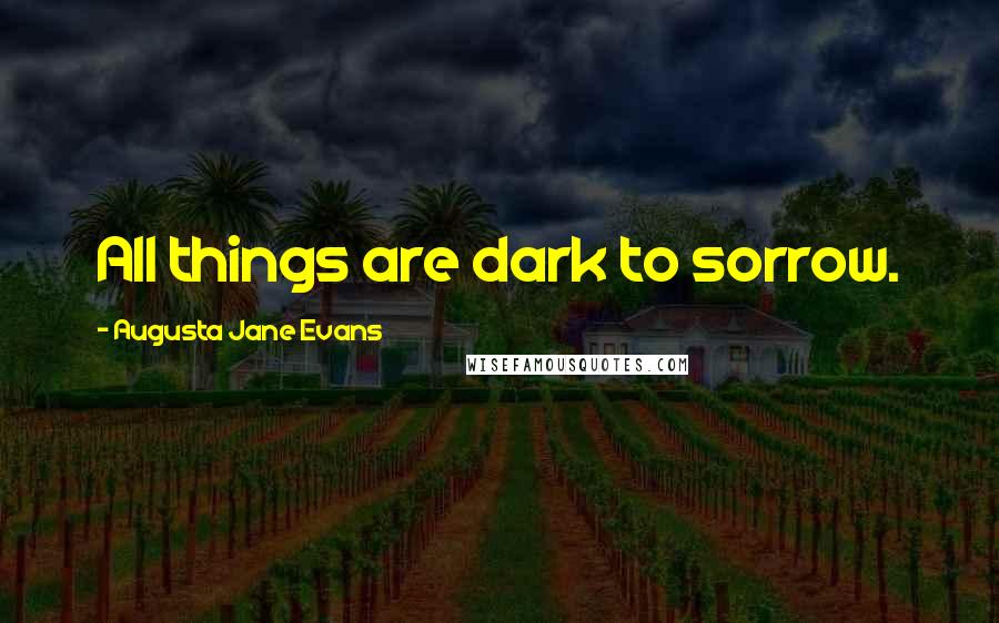 Augusta Jane Evans Quotes: All things are dark to sorrow.
