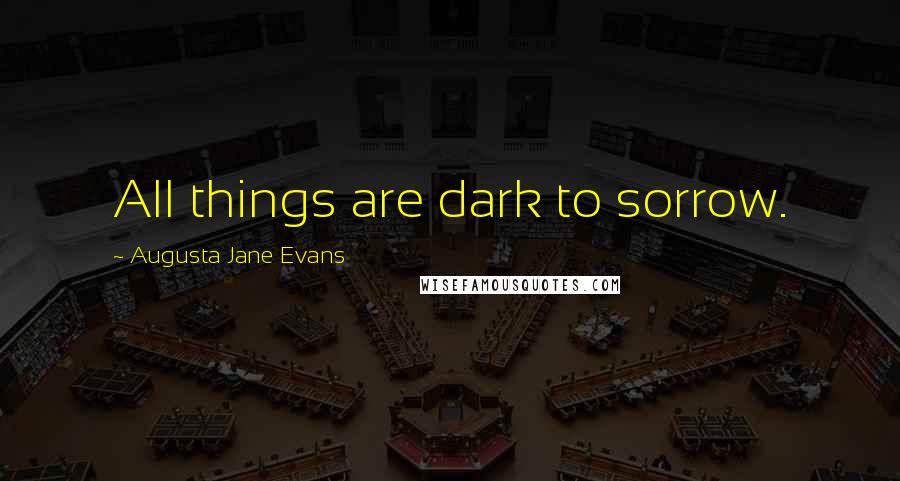 Augusta Jane Evans Quotes: All things are dark to sorrow.