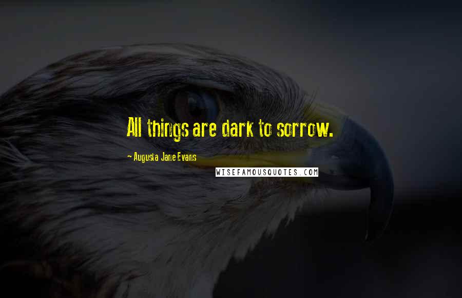 Augusta Jane Evans Quotes: All things are dark to sorrow.