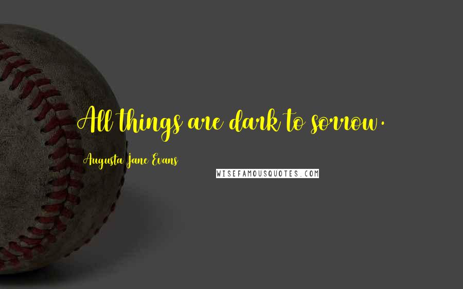 Augusta Jane Evans Quotes: All things are dark to sorrow.