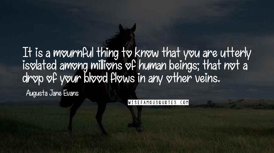 Augusta Jane Evans Quotes: It is a mournful thing to know that you are utterly isolated among millions of human beings; that not a drop of your blood flows in any other veins.