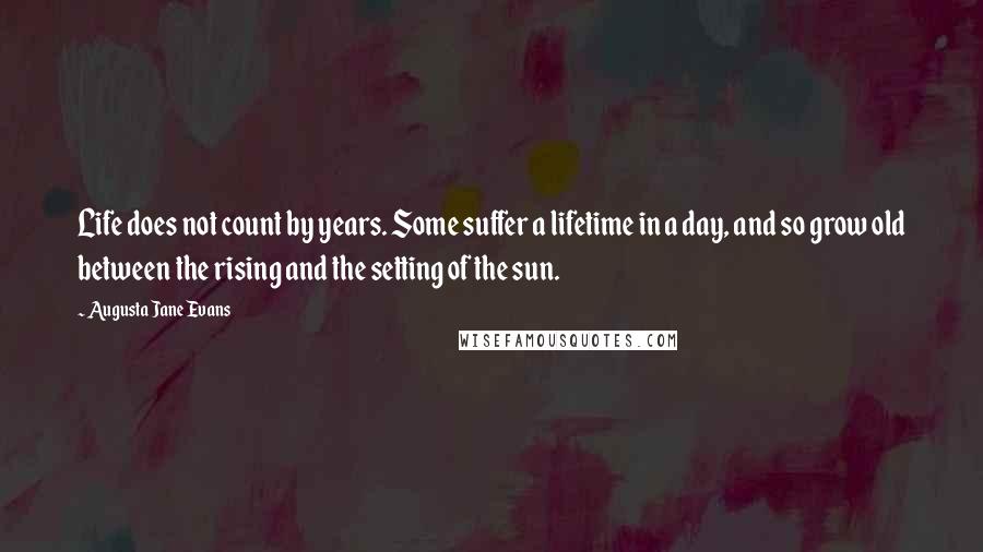 Augusta Jane Evans Quotes: Life does not count by years. Some suffer a lifetime in a day, and so grow old between the rising and the setting of the sun.