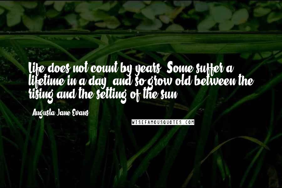 Augusta Jane Evans Quotes: Life does not count by years. Some suffer a lifetime in a day, and so grow old between the rising and the setting of the sun.