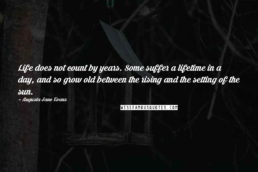 Augusta Jane Evans Quotes: Life does not count by years. Some suffer a lifetime in a day, and so grow old between the rising and the setting of the sun.