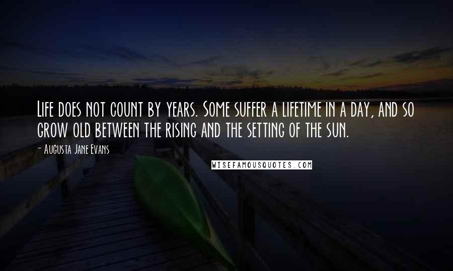 Augusta Jane Evans Quotes: Life does not count by years. Some suffer a lifetime in a day, and so grow old between the rising and the setting of the sun.