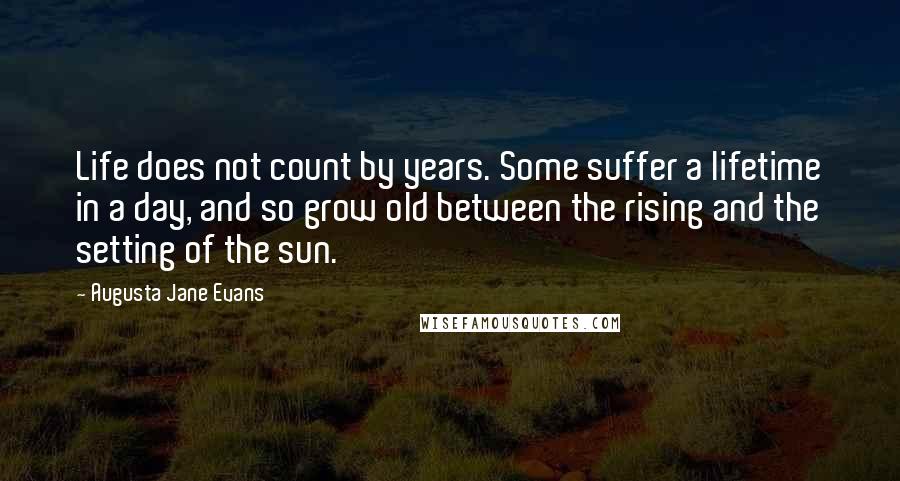 Augusta Jane Evans Quotes: Life does not count by years. Some suffer a lifetime in a day, and so grow old between the rising and the setting of the sun.