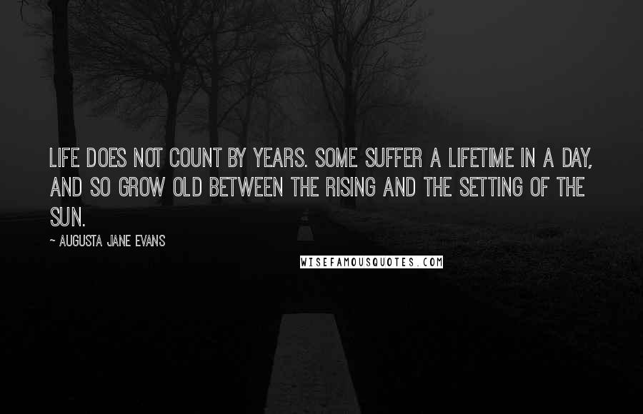 Augusta Jane Evans Quotes: Life does not count by years. Some suffer a lifetime in a day, and so grow old between the rising and the setting of the sun.