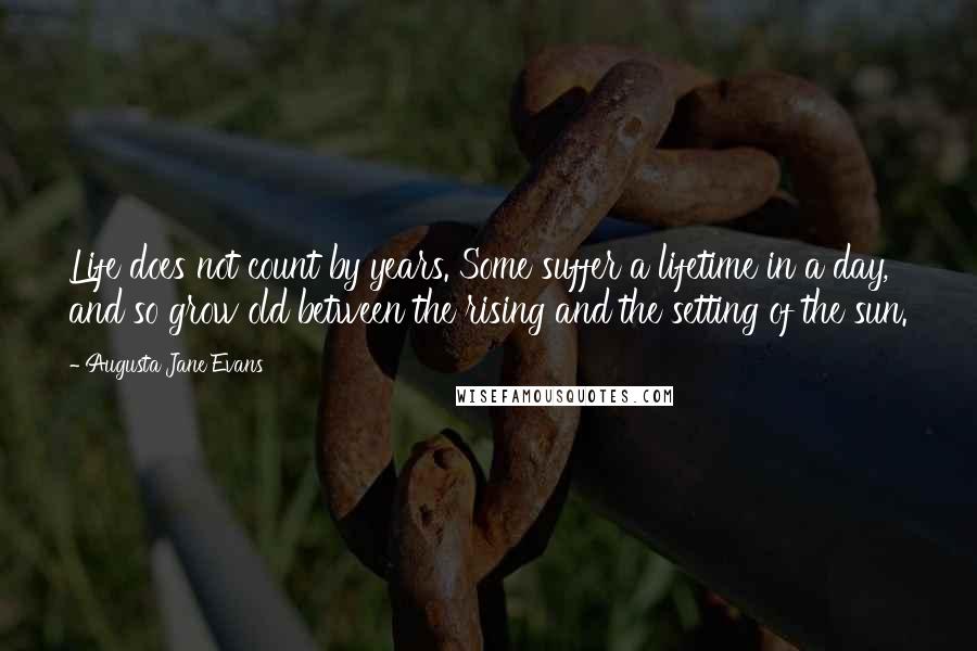 Augusta Jane Evans Quotes: Life does not count by years. Some suffer a lifetime in a day, and so grow old between the rising and the setting of the sun.