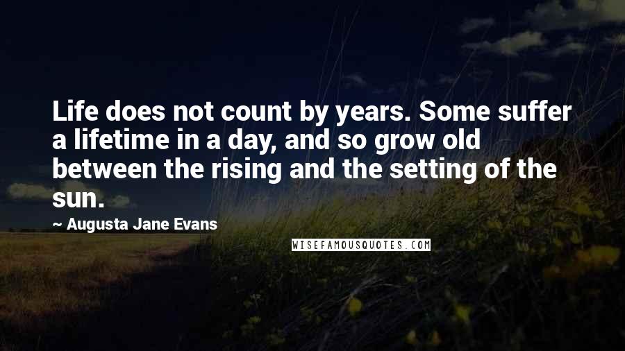 Augusta Jane Evans Quotes: Life does not count by years. Some suffer a lifetime in a day, and so grow old between the rising and the setting of the sun.