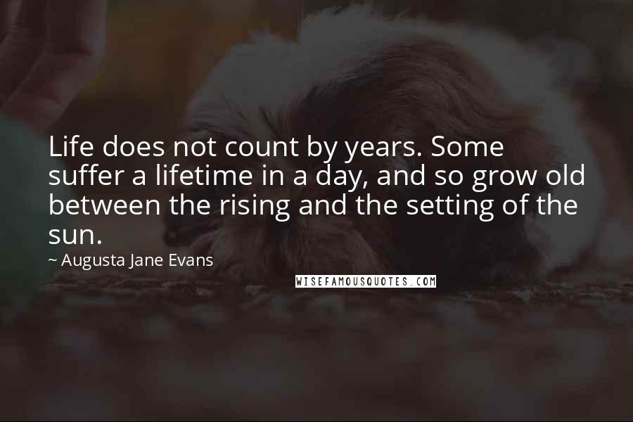 Augusta Jane Evans Quotes: Life does not count by years. Some suffer a lifetime in a day, and so grow old between the rising and the setting of the sun.