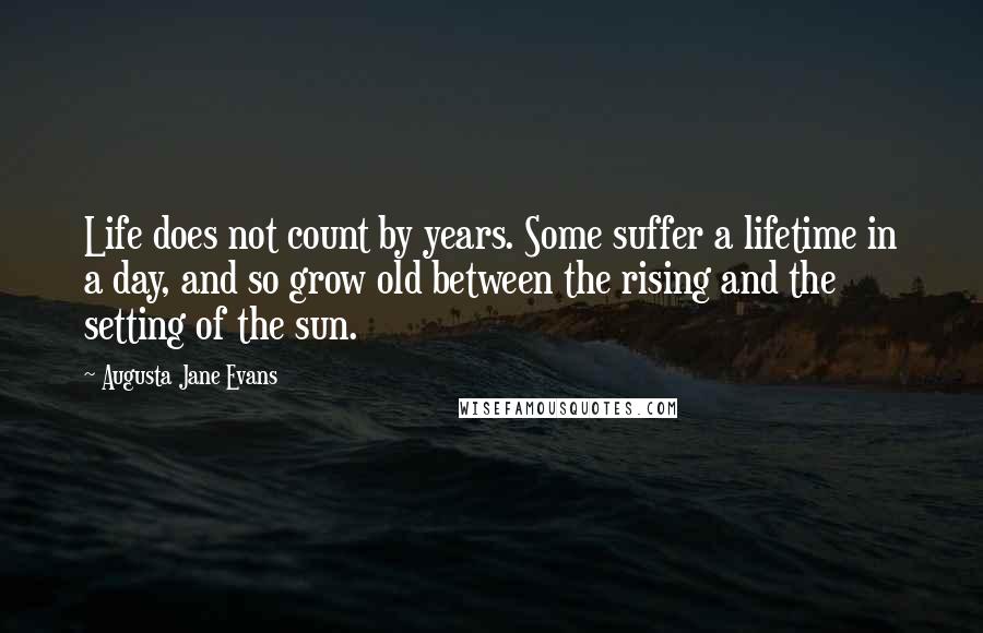 Augusta Jane Evans Quotes: Life does not count by years. Some suffer a lifetime in a day, and so grow old between the rising and the setting of the sun.