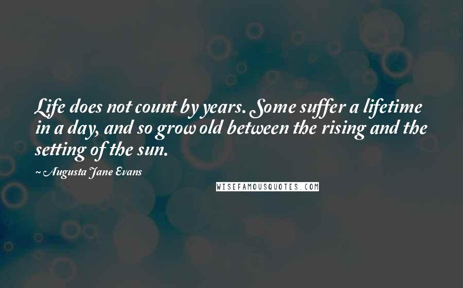 Augusta Jane Evans Quotes: Life does not count by years. Some suffer a lifetime in a day, and so grow old between the rising and the setting of the sun.