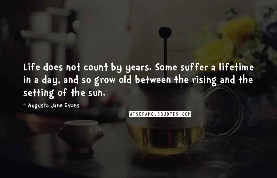 Augusta Jane Evans Quotes: Life does not count by years. Some suffer a lifetime in a day, and so grow old between the rising and the setting of the sun.