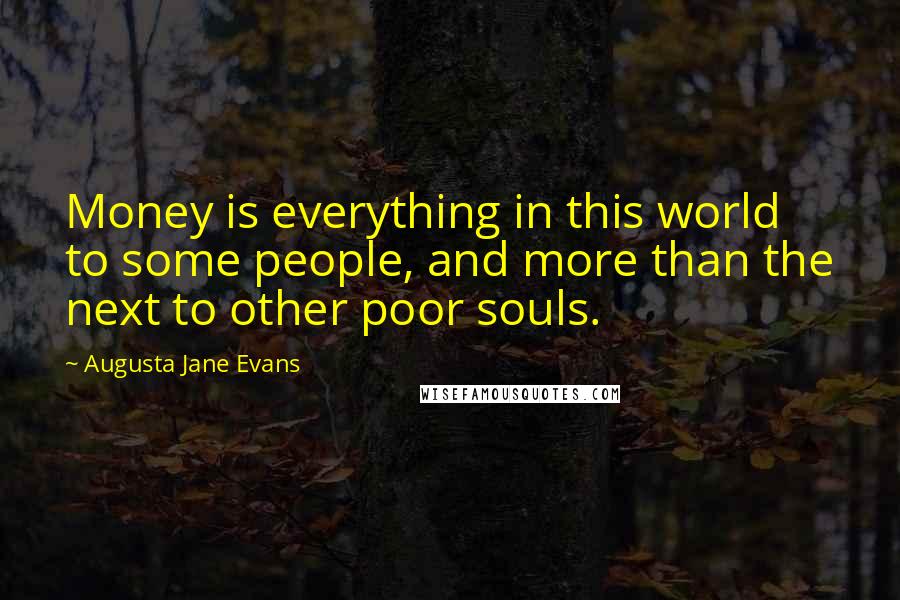 Augusta Jane Evans Quotes: Money is everything in this world to some people, and more than the next to other poor souls.