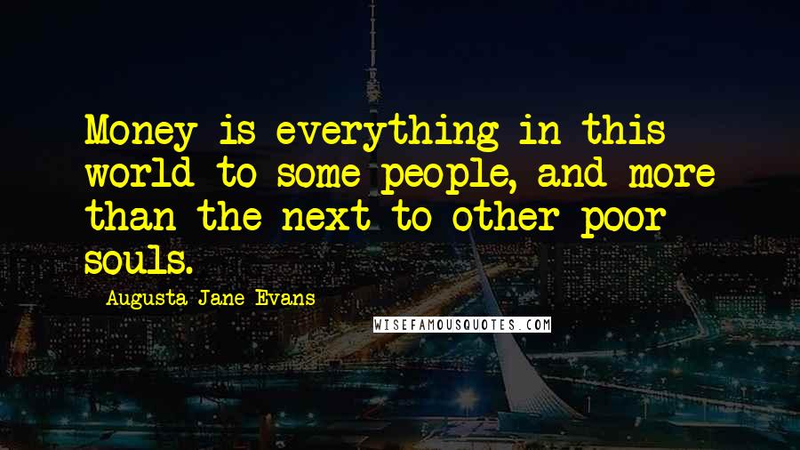 Augusta Jane Evans Quotes: Money is everything in this world to some people, and more than the next to other poor souls.