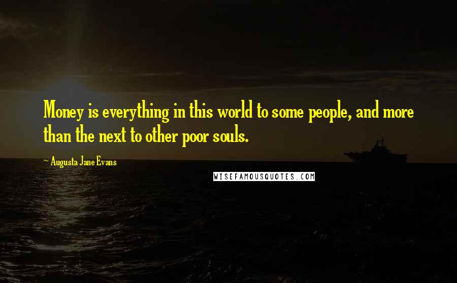 Augusta Jane Evans Quotes: Money is everything in this world to some people, and more than the next to other poor souls.