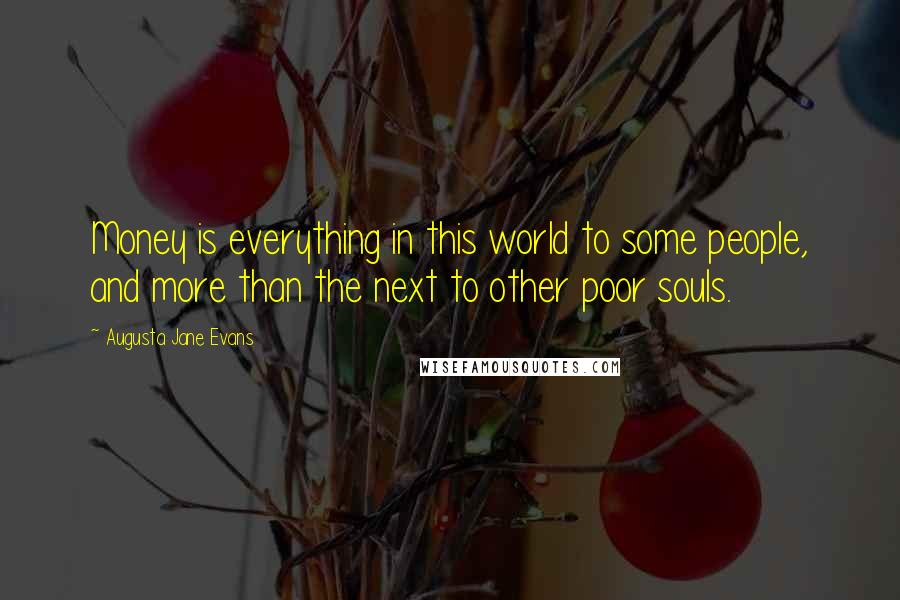 Augusta Jane Evans Quotes: Money is everything in this world to some people, and more than the next to other poor souls.