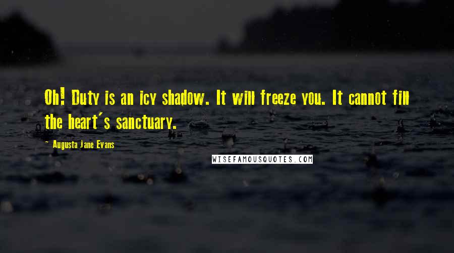 Augusta Jane Evans Quotes: Oh! Duty is an icy shadow. It will freeze you. It cannot fill the heart's sanctuary.