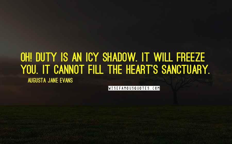 Augusta Jane Evans Quotes: Oh! Duty is an icy shadow. It will freeze you. It cannot fill the heart's sanctuary.