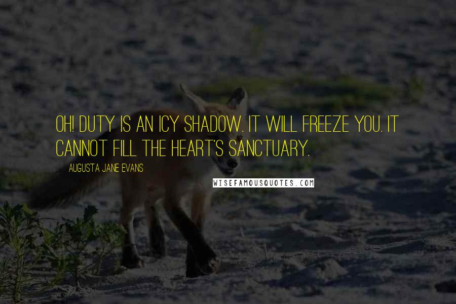 Augusta Jane Evans Quotes: Oh! Duty is an icy shadow. It will freeze you. It cannot fill the heart's sanctuary.