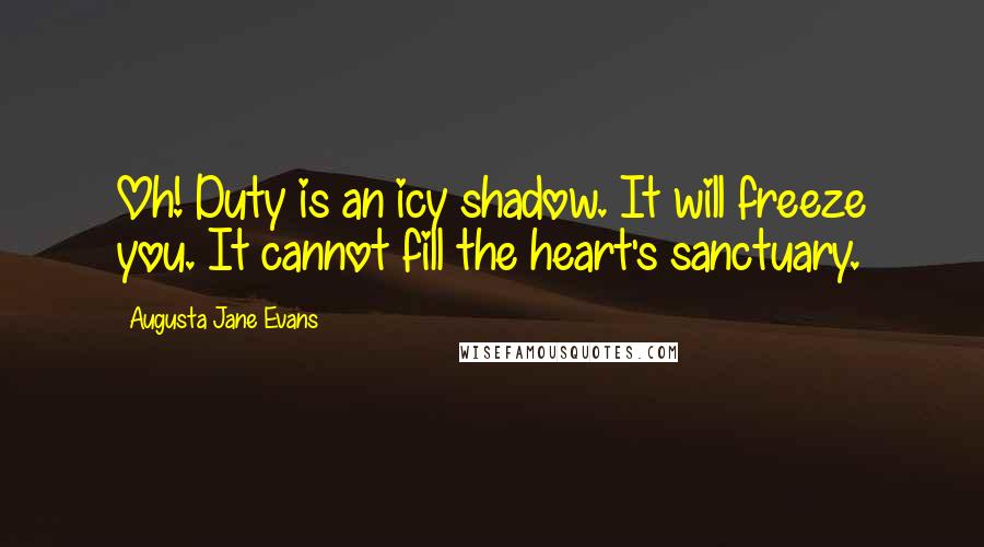 Augusta Jane Evans Quotes: Oh! Duty is an icy shadow. It will freeze you. It cannot fill the heart's sanctuary.