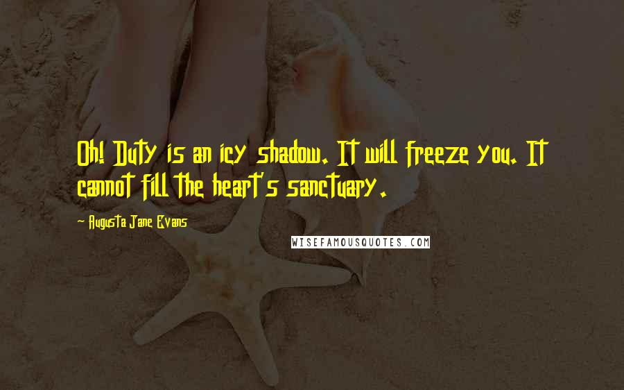 Augusta Jane Evans Quotes: Oh! Duty is an icy shadow. It will freeze you. It cannot fill the heart's sanctuary.