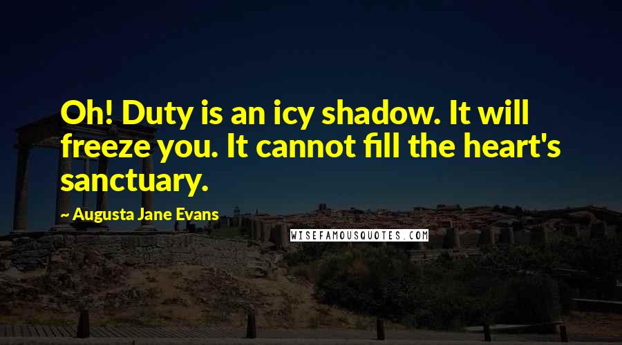 Augusta Jane Evans Quotes: Oh! Duty is an icy shadow. It will freeze you. It cannot fill the heart's sanctuary.