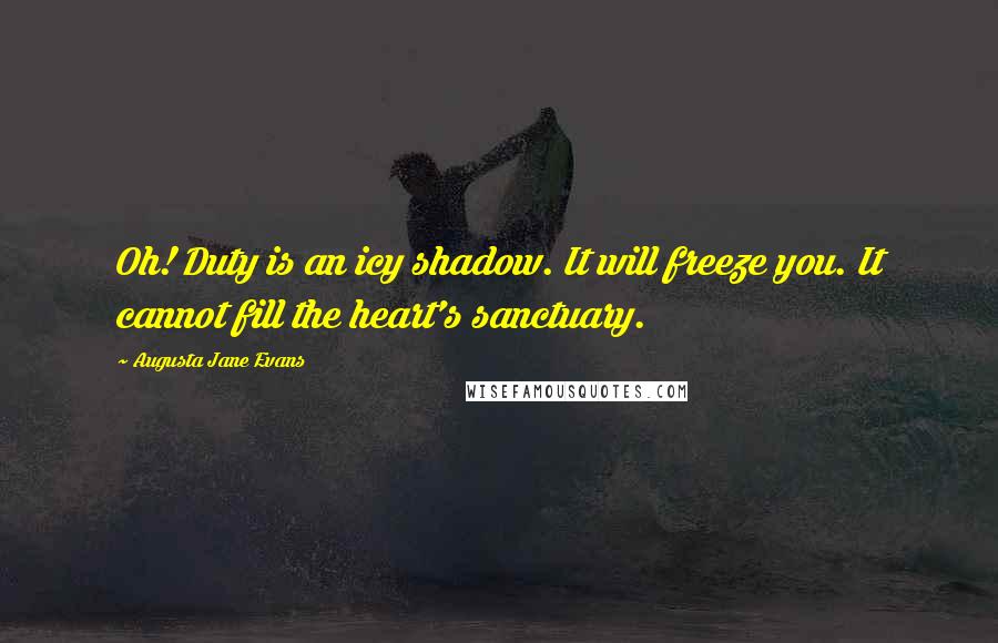 Augusta Jane Evans Quotes: Oh! Duty is an icy shadow. It will freeze you. It cannot fill the heart's sanctuary.