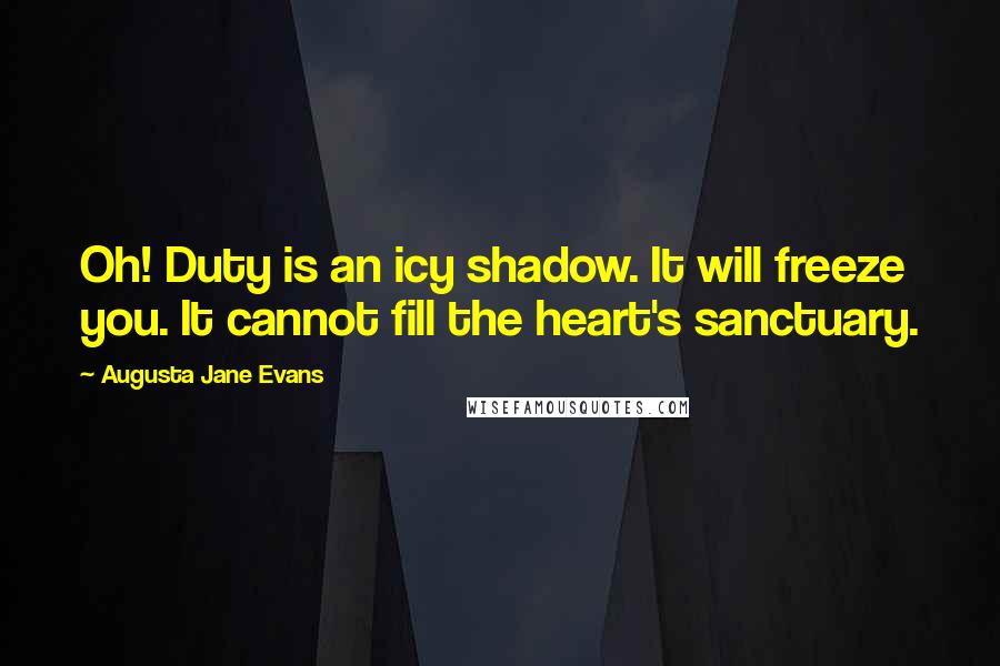 Augusta Jane Evans Quotes: Oh! Duty is an icy shadow. It will freeze you. It cannot fill the heart's sanctuary.